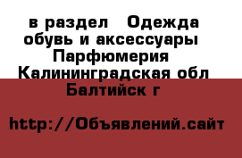  в раздел : Одежда, обувь и аксессуары » Парфюмерия . Калининградская обл.,Балтийск г.